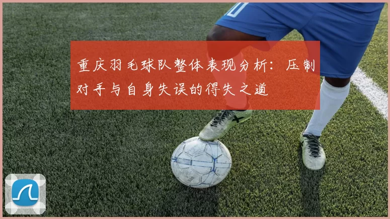 重庆羽毛球队整体表现分析:压制对手与自身失误的得失之道
