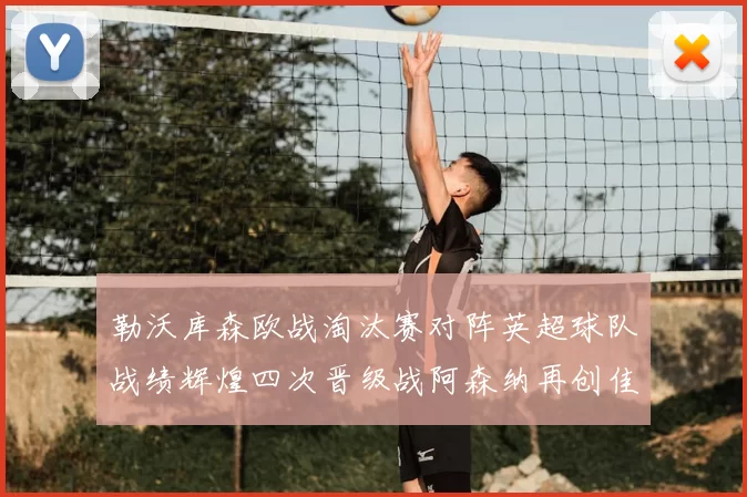 勒沃库森欧战淘汰赛对阵英超球队战绩辉煌四次晋级战阿森纳再创佳绩