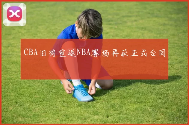 CBA旧将重返NBA赛场再获正式合同