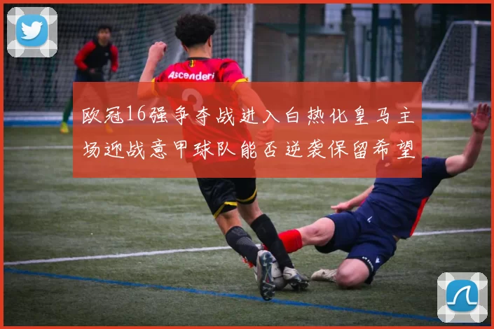 欧冠16强争夺战进入白热化皇马主场迎战意甲球队能否逆袭保留希望