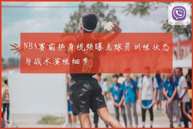 NBA赛前热身视频曝光球员训练状态与战术演练细节