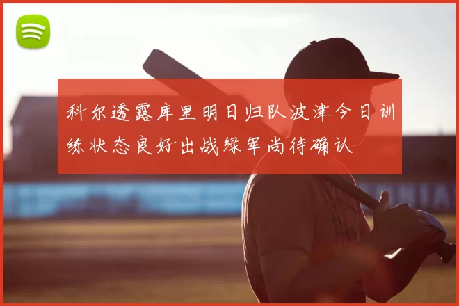 科尔透露库里明日归队波津今日训练状态良好出战绿军尚待确认
