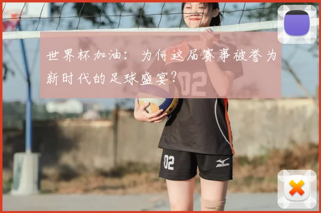 世界杯加油:为何这届赛事被誉为新时代的足球盛宴?