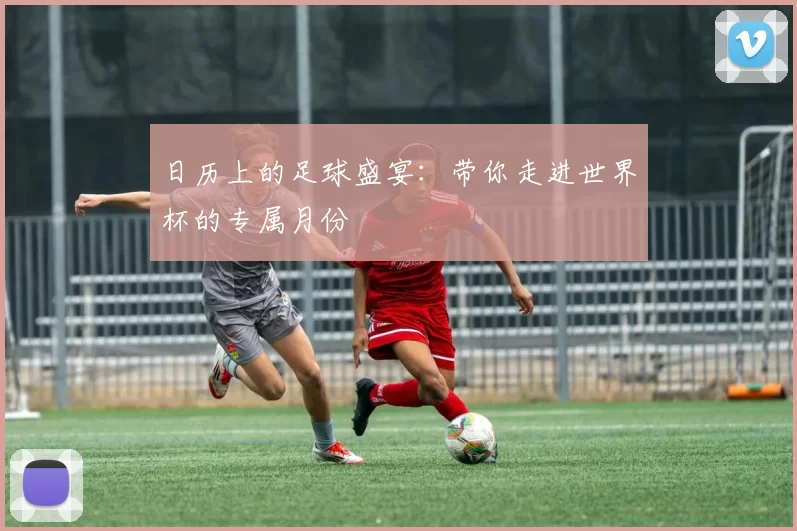 日历上的足球盛宴:带你走进世界杯的专属月份