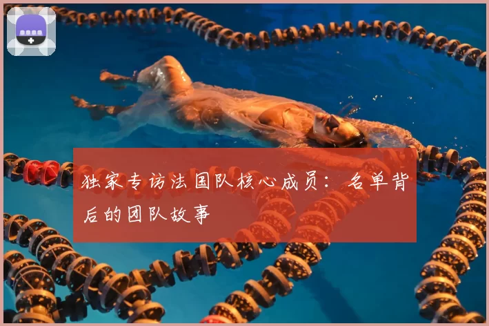 独家专访法国队核心成员:名单背后的团队故事