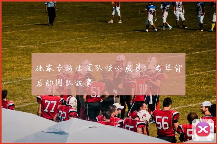 独家专访法国队核心成员:名单背后的团队故事