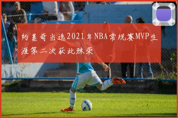 约基奇当选2021年NBA常规赛MVP生涯第二次获此殊荣