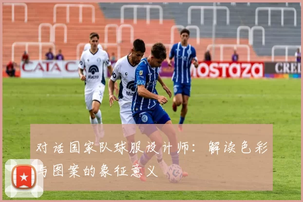对话国家队球服设计师：解读色彩与图案的象征意义