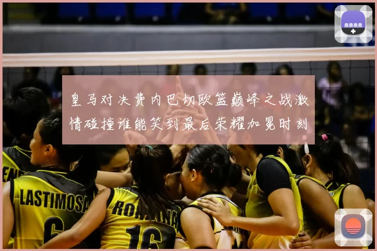 皇马对决费内巴切欧篮巅峰之战激情碰撞谁能笑到最后荣耀加冕时刻来临