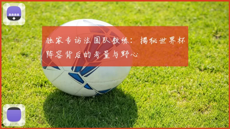 独家专访法国队教练:揭秘世界杯阵容背后的考量与野心