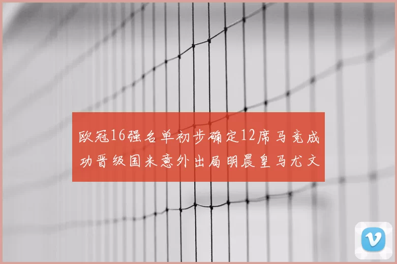欧冠16强名单初步确定12席马竞成功晋级国米意外出局明晨皇马尤文巴黎争夺晋级资格