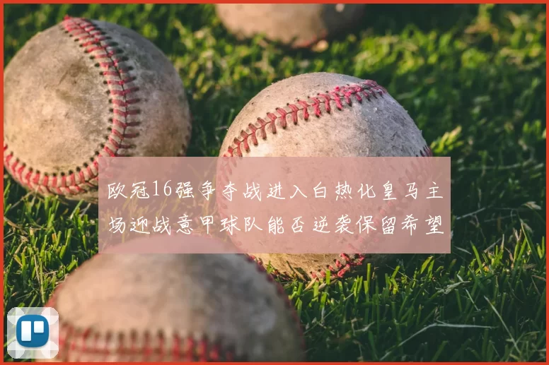 欧冠16强争夺战进入白热化皇马主场迎战意甲球队能否逆袭保留希望