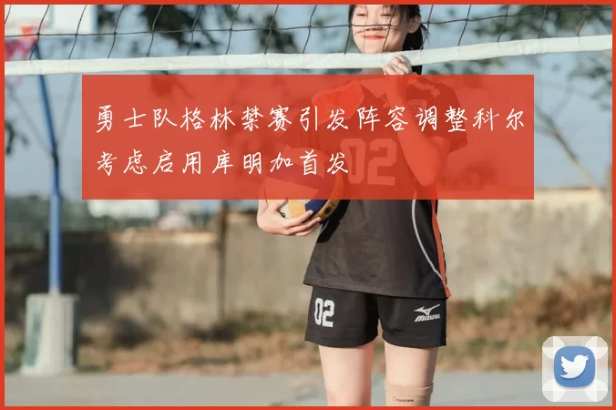 勇士队格林禁赛引发阵容调整科尔考虑启用库明加首发