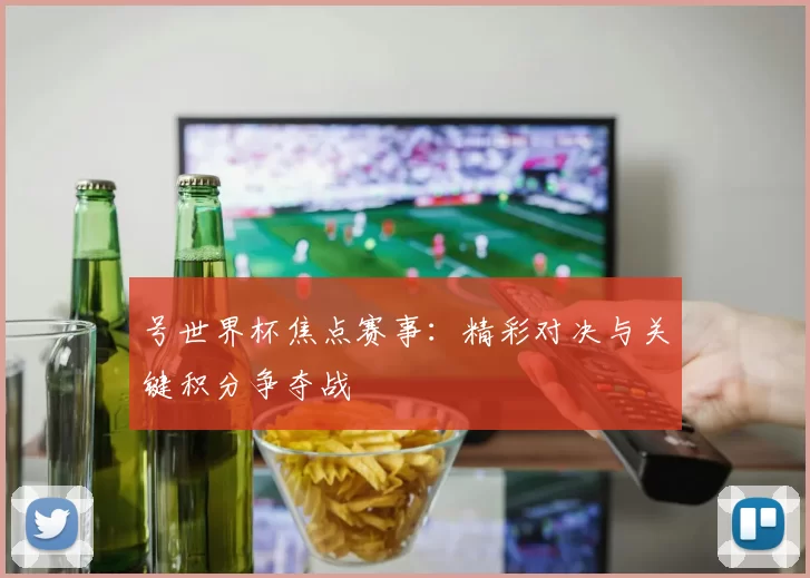 号世界杯焦点赛事:精彩对决与关键积分争夺战
