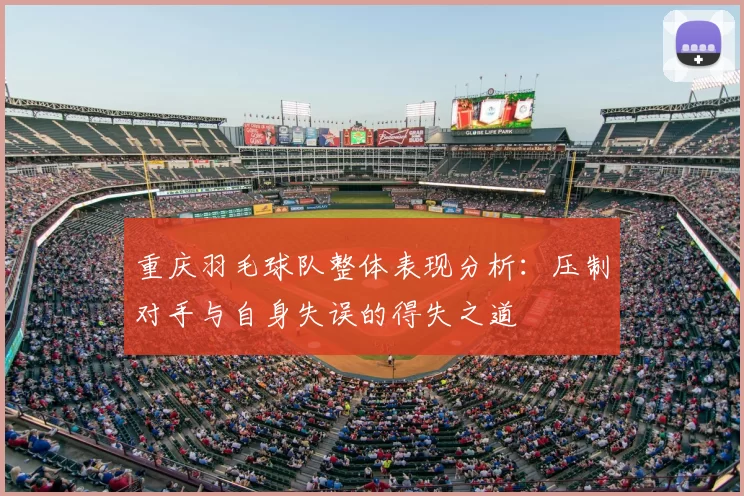 重庆羽毛球队整体表现分析:压制对手与自身失误的得失之道