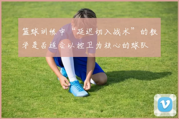篮球训练中“延迟切入战术”的教学是否适合以控卫为核心的球队