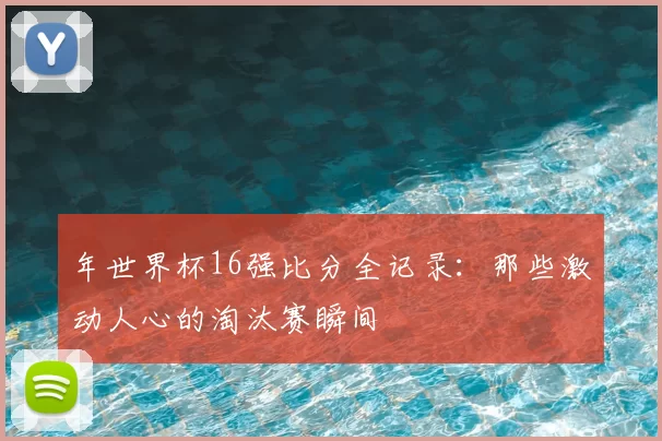 年世界杯16强比分全记录:那些激动人心的淘汰赛瞬间
