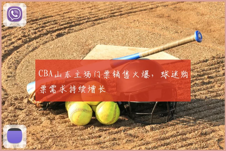 CBA山东主场门票销售火爆，球迷购票需求持续增长