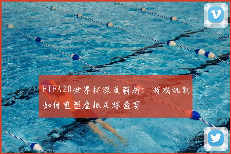 FIFA20世界杯深度解析：游戏机制如何重塑虚拟足球盛宴