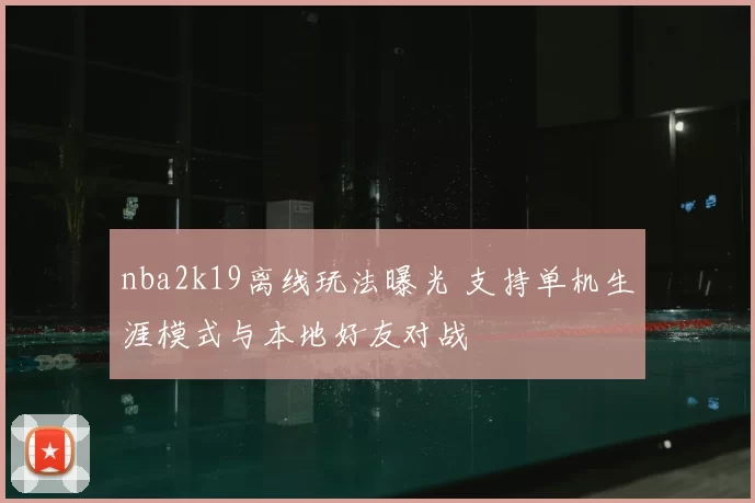 nba2k19离线玩法曝光 支持单机生涯模式与本地好友对战