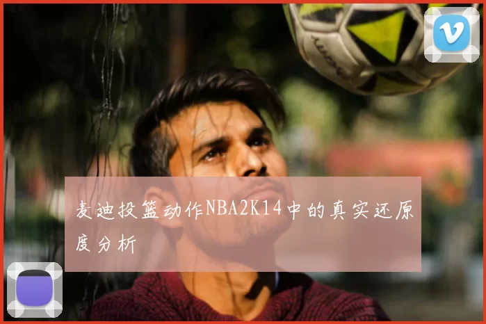 麦迪投篮动作NBA2K14中的真实还原度分析