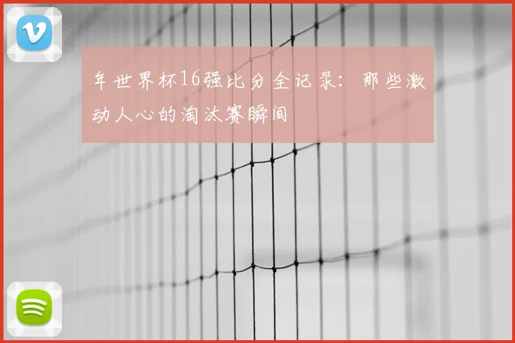 年世界杯16强比分全记录：那些激动人心的淘汰赛瞬间