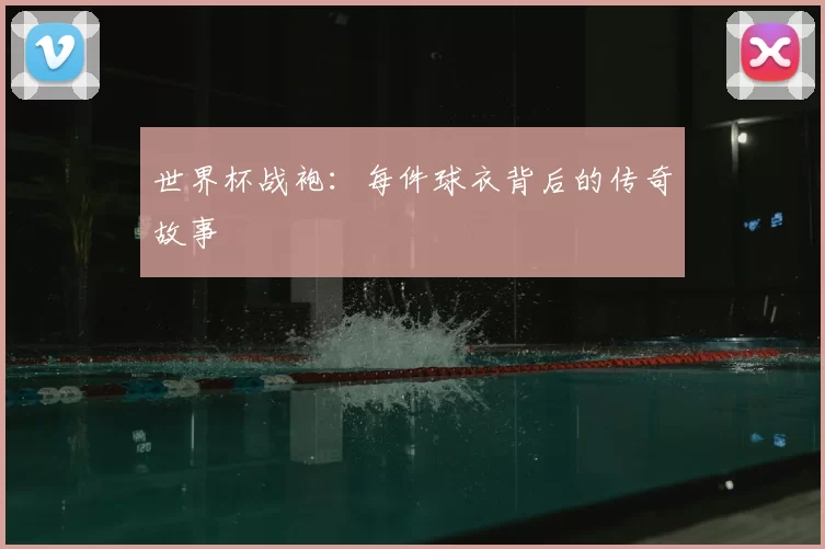 世界杯战袍:每件球衣背后的传奇故事