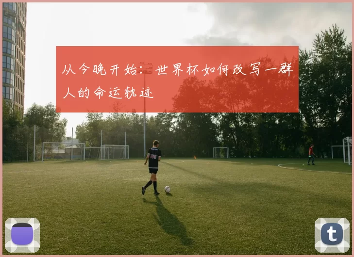 从今晚开始:世界杯如何改写一群人的命运轨迹
