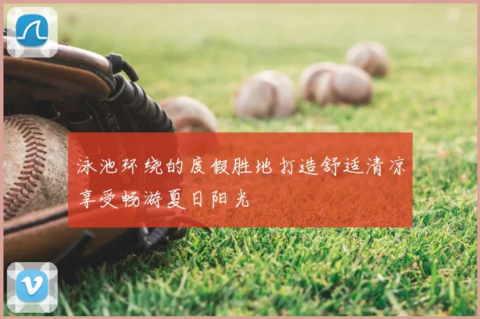 泳池环绕的度假胜地打造舒适清凉享受畅游夏日阳光