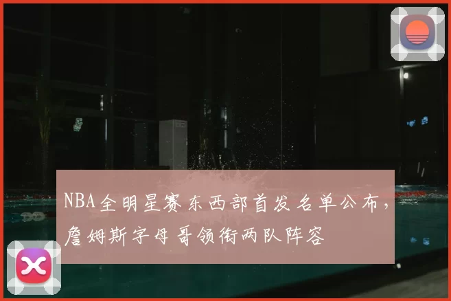 NBA全明星赛东西部首发名单公布，詹姆斯字母哥领衔两队阵容