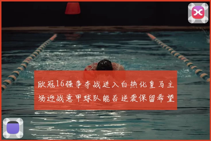 欧冠16强争夺战进入白热化皇马主场迎战意甲球队能否逆袭保留希望