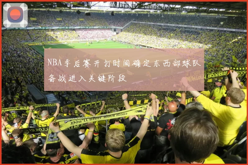NBA季后赛开打时间确定东西部球队备战进入关键阶段
