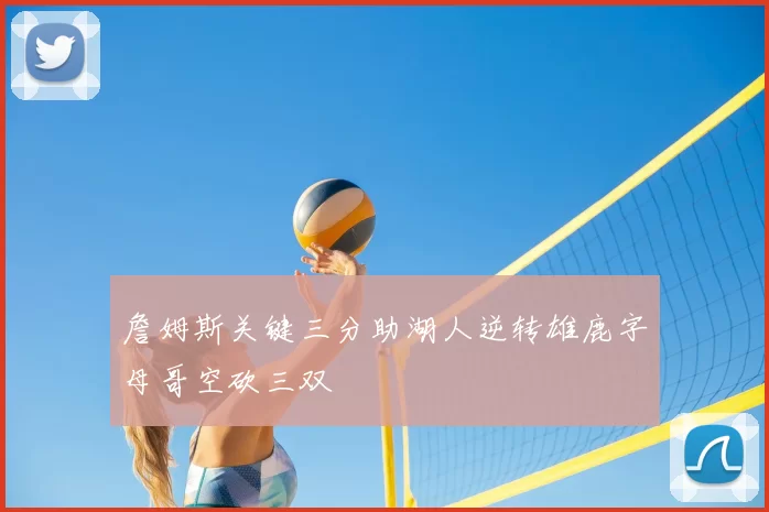 詹姆斯关键三分助湖人逆转雄鹿字母哥空砍三双