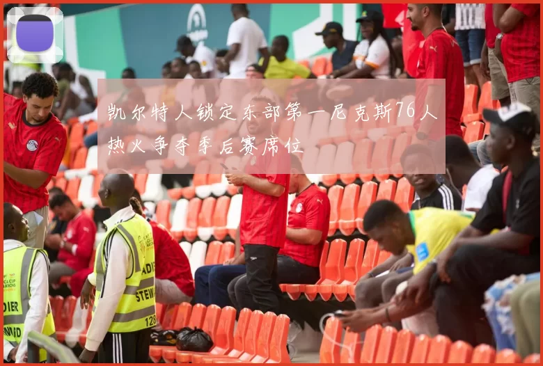 凯尔特人锁定东部第一尼克斯76人热火争夺季后赛席位