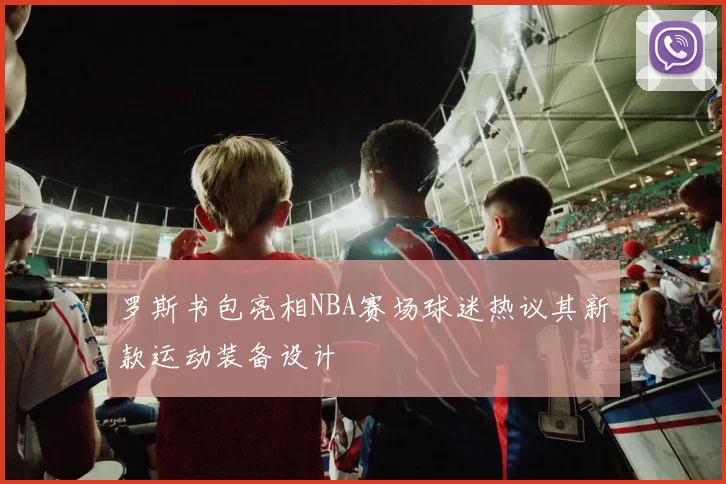 罗斯书包亮相NBA赛场球迷热议其新款运动装备设计