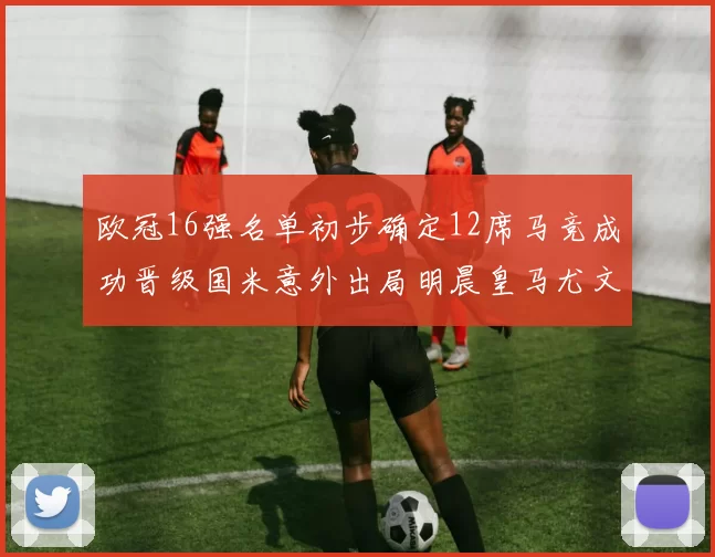 欧冠16强名单初步确定12席马竞成功晋级国米意外出局明晨皇马尤文巴黎争夺晋级资格