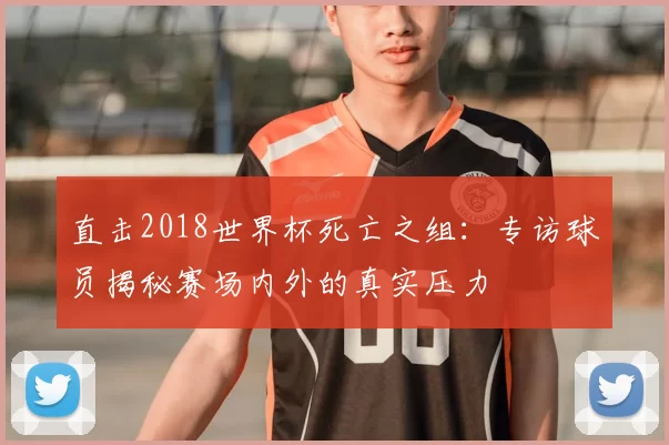 直击2018世界杯死亡之组:专访球员揭秘赛场内外的真实压力