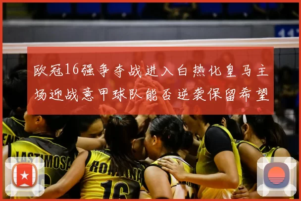 欧冠16强争夺战进入白热化皇马主场迎战意甲球队能否逆袭保留希望