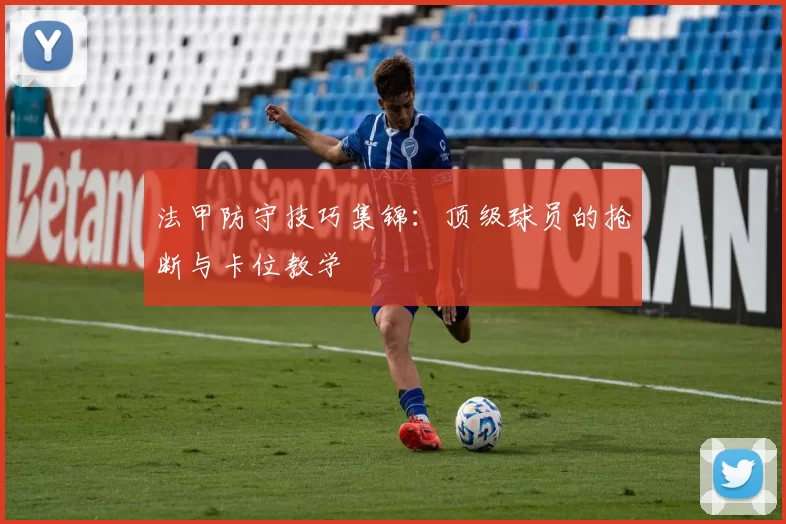 法甲防守技巧集锦：顶级球员的抢断与卡位教学