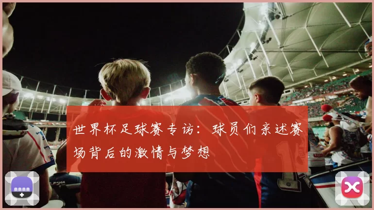 世界杯足球赛专访：球员们亲述赛场背后的激情与梦想