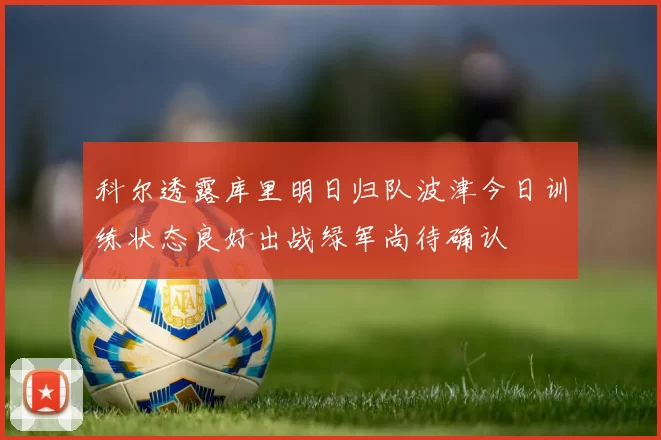 科尔透露库里明日归队波津今日训练状态良好出战绿军尚待确认