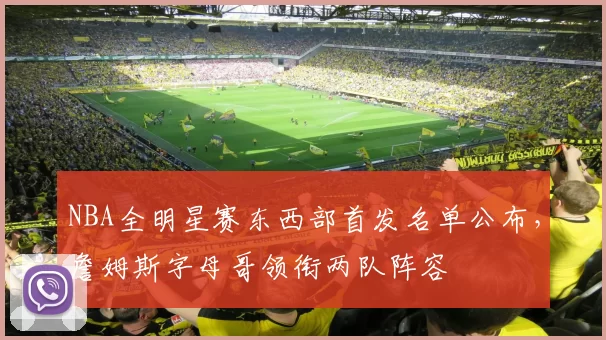 NBA全明星赛东西部首发名单公布，詹姆斯字母哥领衔两队阵容