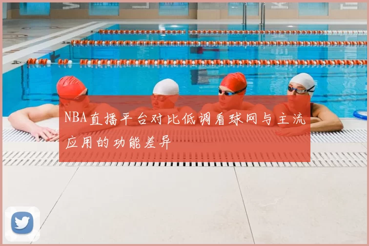 NBA直播平台对比低调看球网与主流应用的功能差异