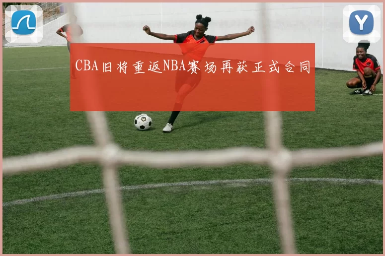 CBA旧将重返NBA赛场再获正式合同
