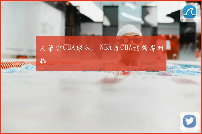 火箭打CBA球队：NBA与CBA的跨界对抗