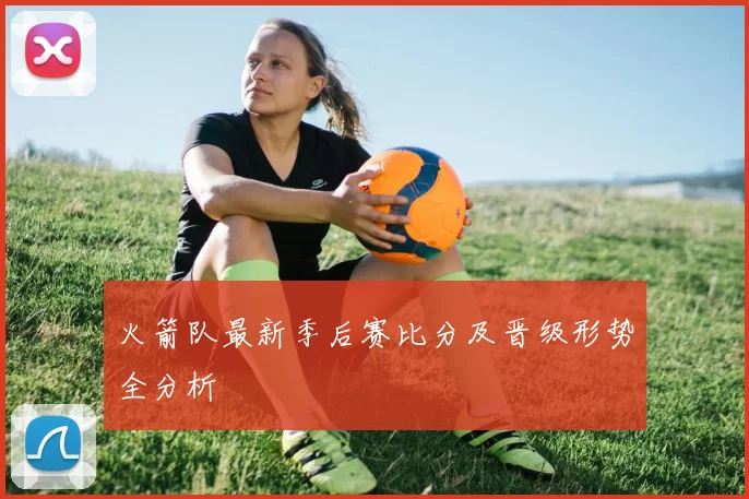 火箭队最新季后赛比分及晋级形势全分析