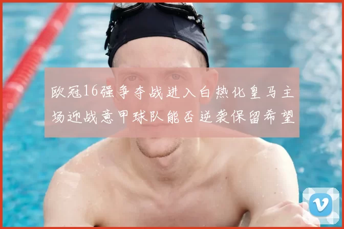 欧冠16强争夺战进入白热化皇马主场迎战意甲球队能否逆袭保留希望