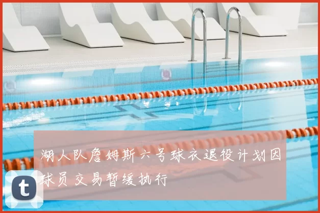 湖人队詹姆斯六号球衣退役计划因球员交易暂缓执行