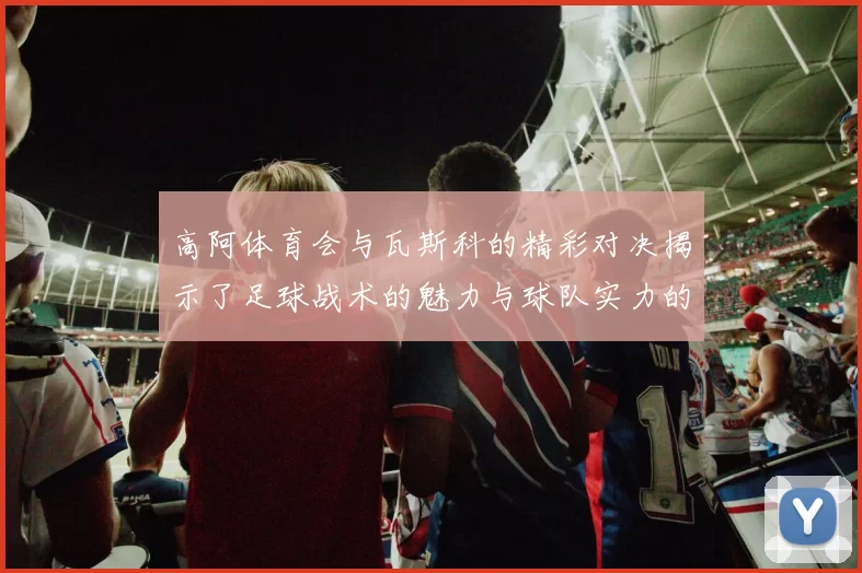 高阿体育会与瓦斯科的精彩对决揭示了足球战术的魅力与球队实力的较量