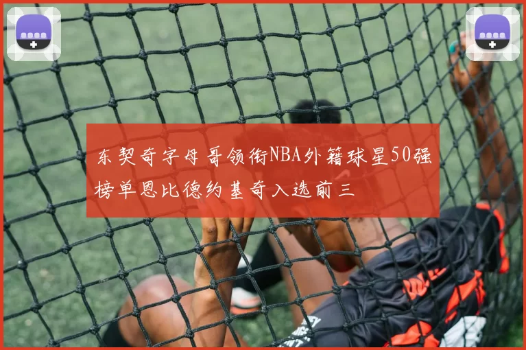 东契奇字母哥领衔NBA外籍球星50强榜单恩比德约基奇入选前三